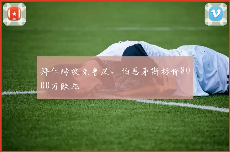 拜仁转攻克鲁皮，伯恩茅斯标价8000万欧元