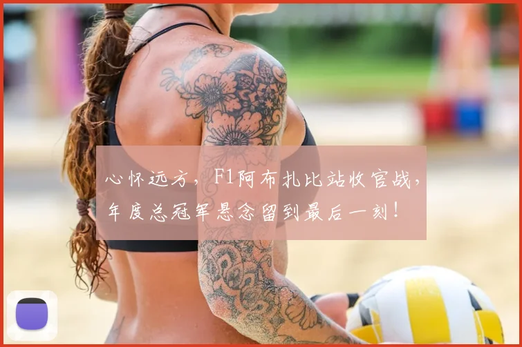 心怀远方,F1阿布扎比站收官战,年度总冠军悬念留到最后一刻!
