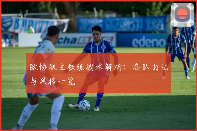 欧协联主教练战术解析:各队打法与风格一览