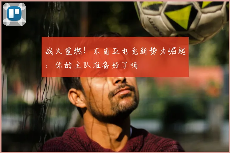 战火重燃！东南亚电竞新势力崛起，你的主队准备好了吗