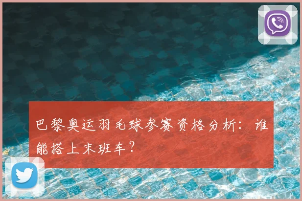 巴黎奥运羽毛球参赛资格分析：谁能搭上末班车？