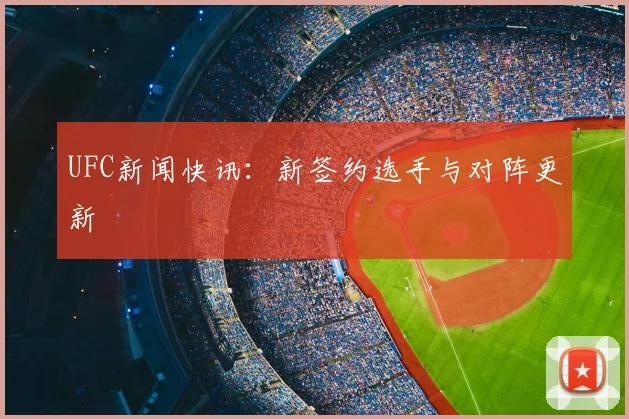 UFC新闻快讯：新签约选手与对阵更新