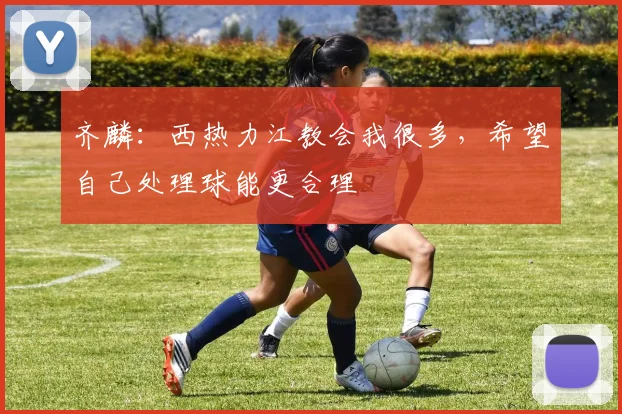 齐麟：西热力江教会我很多，希望自己处理球能更合理