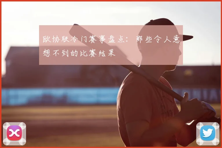 欧协联冷门赛事盘点：那些令人意想不到的比赛结果