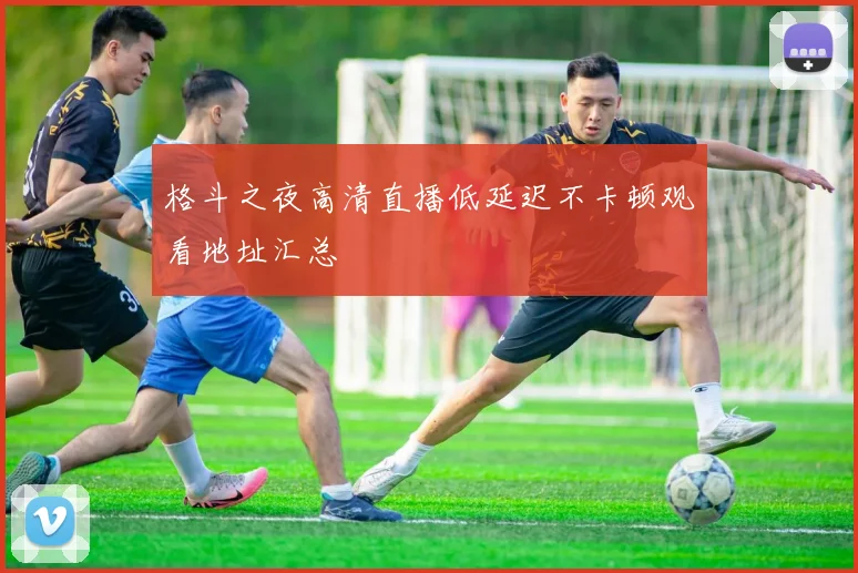 格斗之夜高清直播低延迟不卡顿观看地址汇总