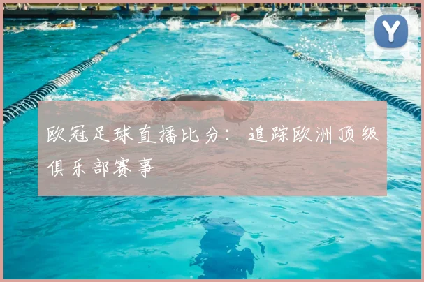 欧冠足球直播比分:追踪欧洲顶级俱乐部赛事