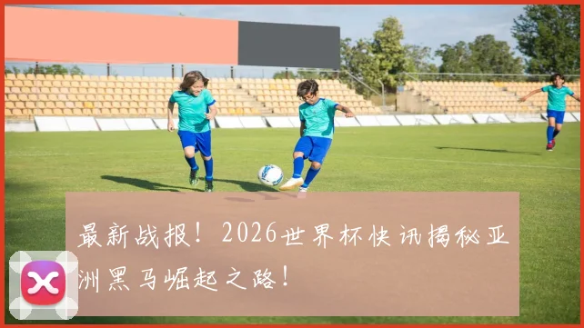 最新战报!2026世界杯快讯揭秘亚洲黑马崛起之路!