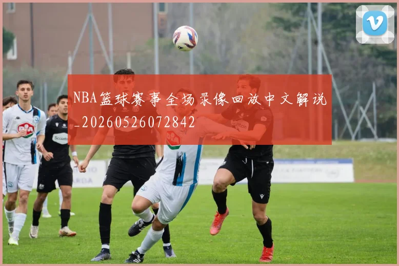 NBA篮球赛事全场录像回放中文解说_20260526072842