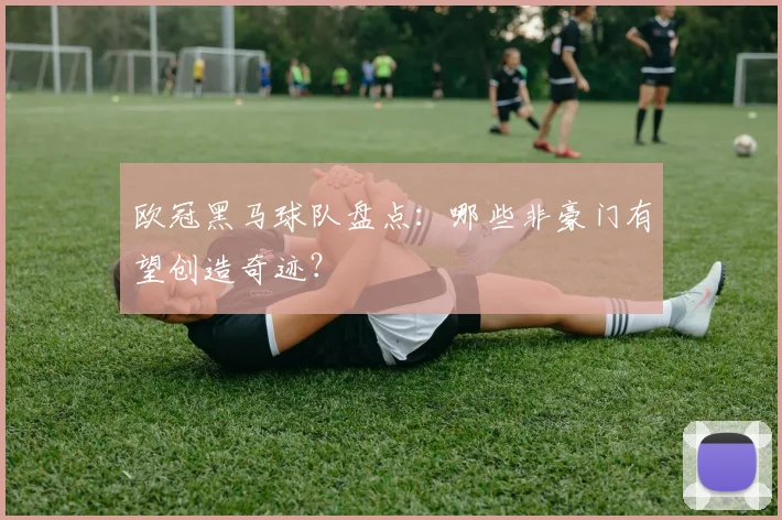 欧冠黑马球队盘点:哪些非豪门有望创造奇迹?