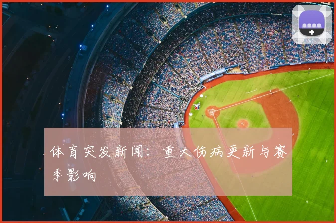 体育突发新闻：重大伤病更新与赛季影响