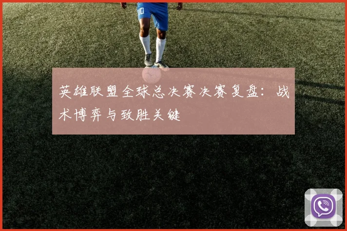 英雄联盟全球总决赛决赛复盘:战术博弈与致胜关键