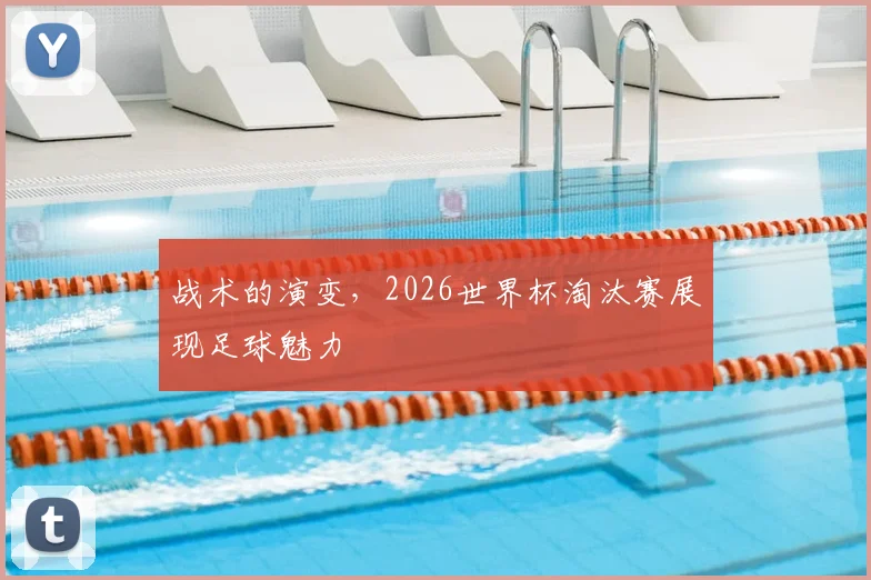 战术的演变,2026世界杯淘汰赛展现足球魅力