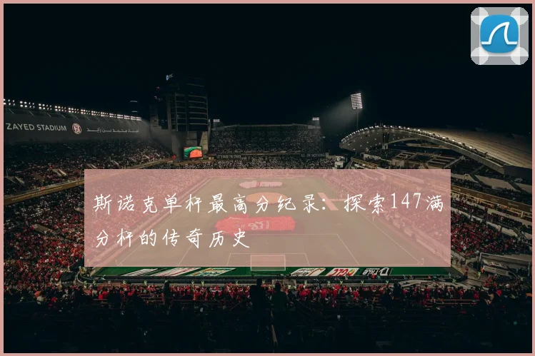 斯诺克单杆最高分纪录：探索147满分杆的传奇历史