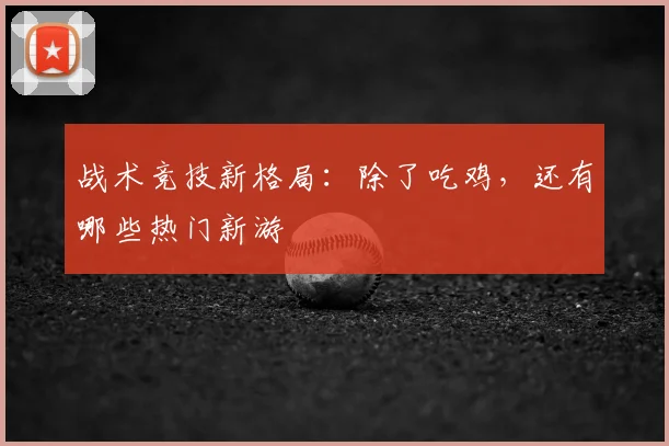 战术竞技新格局:除了吃鸡,还有哪些热门新游