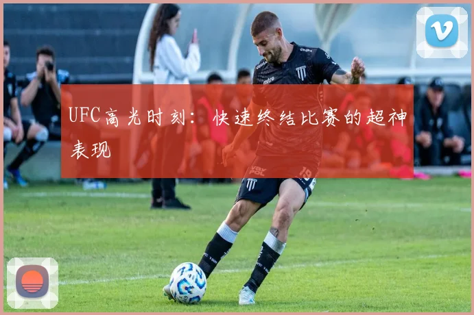 UFC高光时刻：快速终结比赛的超神表现
