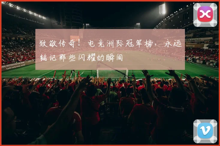 致敬传奇！电竞洲际冠军榜，永远铭记那些闪耀的瞬间