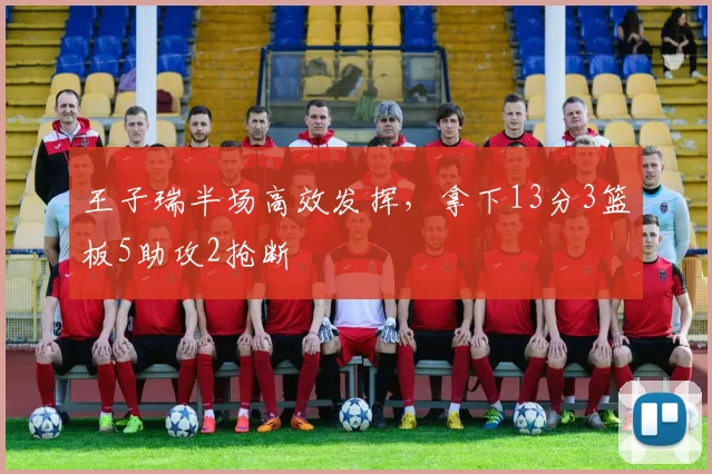 王子瑞半场高效发挥，拿下13分3篮板5助攻2抢断