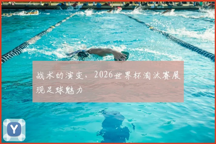 战术的演变,2026世界杯淘汰赛展现足球魅力