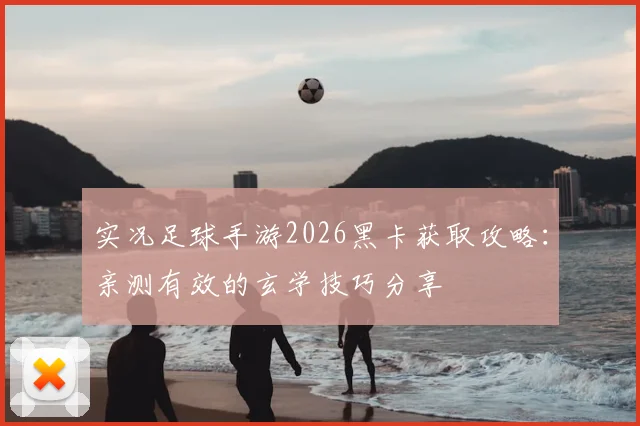 实况足球手游2026黑卡获取攻略:亲测有效的玄学技巧分享