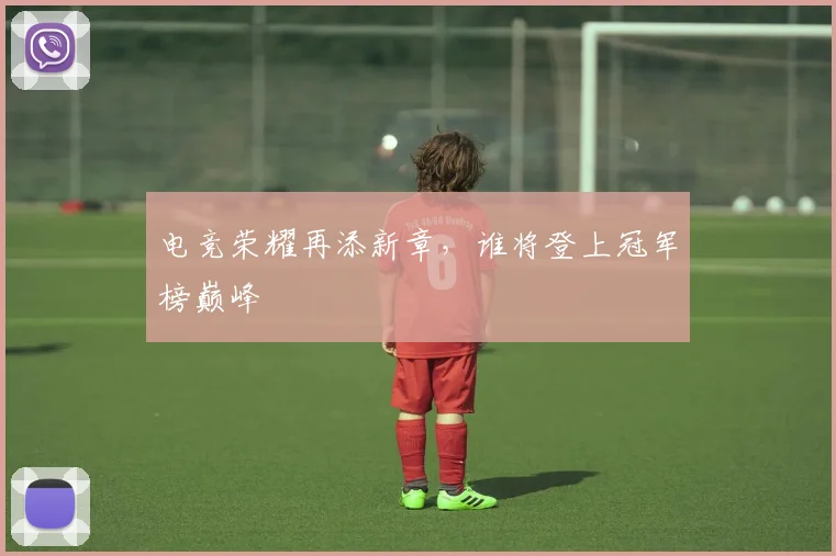 电竞荣耀再添新章,谁将登上冠军榜巅峰