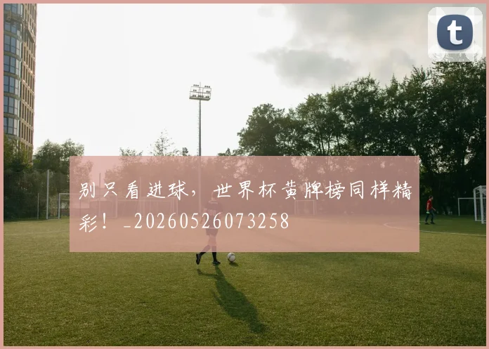 别只看进球，世界杯黄牌榜同样精彩！_20260526073258