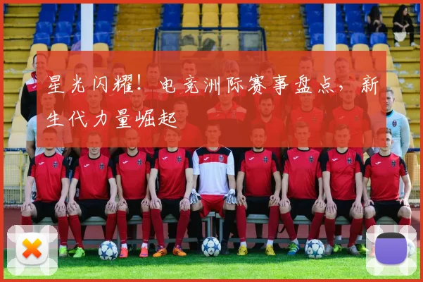 星光闪耀！电竞洲际赛事盘点，新生代力量崛起