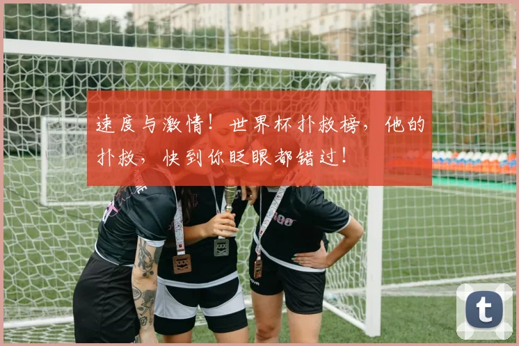速度与激情!世界杯扑救榜,他的扑救,快到你眨眼都错过!