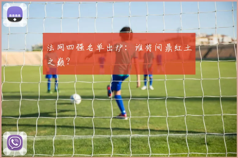 法网四强名单出炉:谁将问鼎红土之巅?