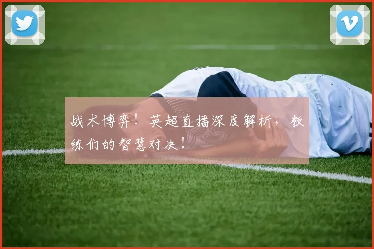 战术博弈!英超直播深度解析,教练们的智慧对决!