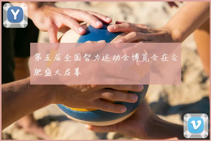 第五届全国智力运动会博览会在合肥盛大启幕