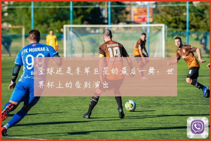 金球还是季军巨星的最后一舞，世界杯上的告别演出