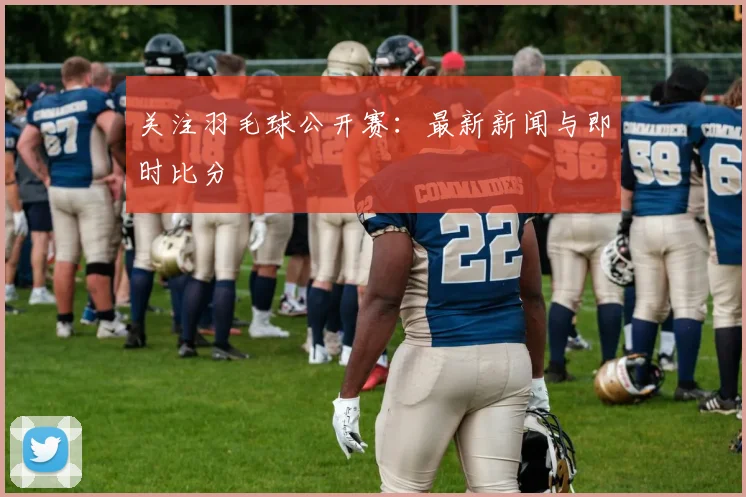 关注羽毛球公开赛：最新新闻与即时比分