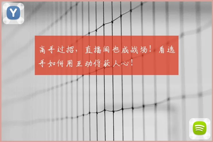 高手过招,直播间也成战场!看选手如何用互动俘获人心!