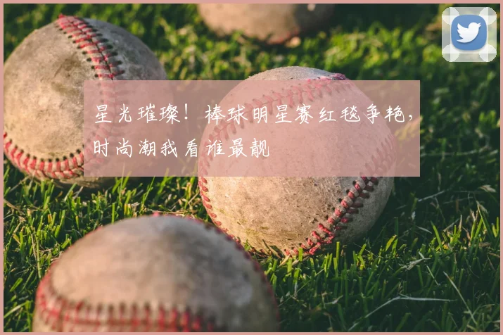 星光璀璨！棒球明星赛红毯争艳，时尚潮我看谁最靓