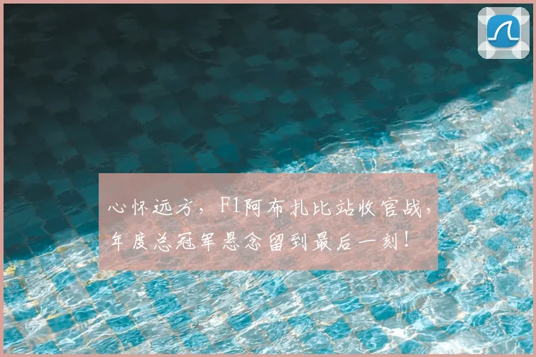 心怀远方,F1阿布扎比站收官战,年度总冠军悬念留到最后一刻!
