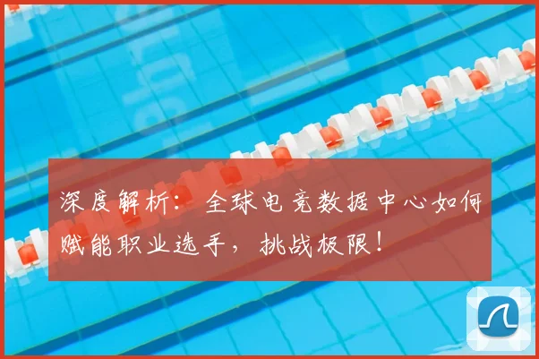 深度解析:全球电竞数据中心如何赋能职业选手,挑战极限!