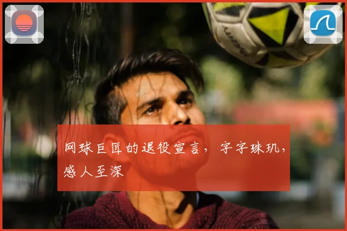 网球巨匠的退役宣言,字字珠玑,感人至深