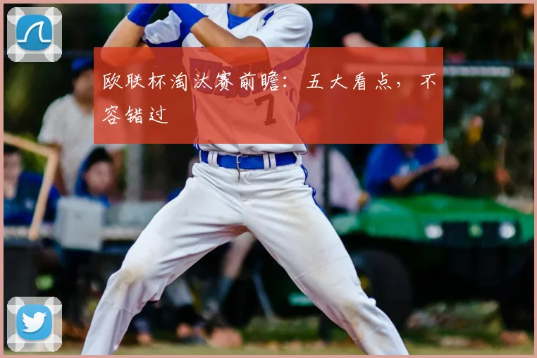 欧联杯淘汰赛前瞻：五大看点，不容错过