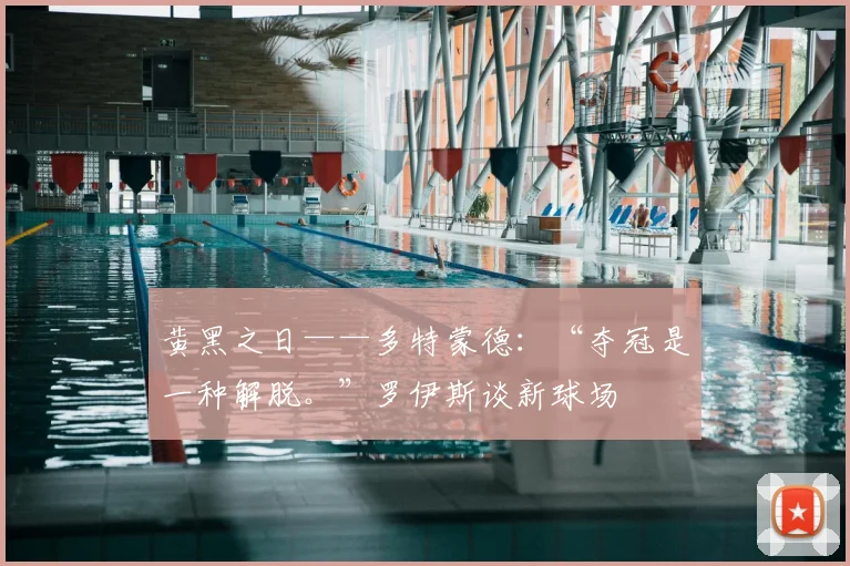黄黑之日——多特蒙德：“夺冠是一种解脱。”罗伊斯谈新球场