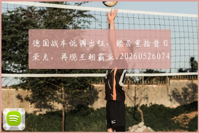 德国战车低调出征,能否重拾昔日荣光,再现王朝霸业_20260526074531
