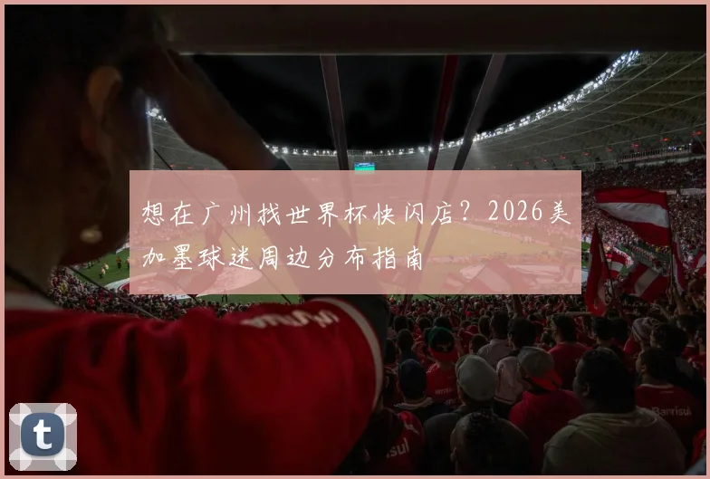 想在广州找世界杯快闪店？2026美加墨球迷周边分布指南