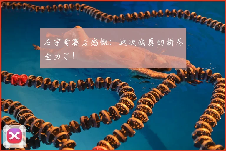 石宇奇赛后感慨：这次我真的拼尽全力了！
