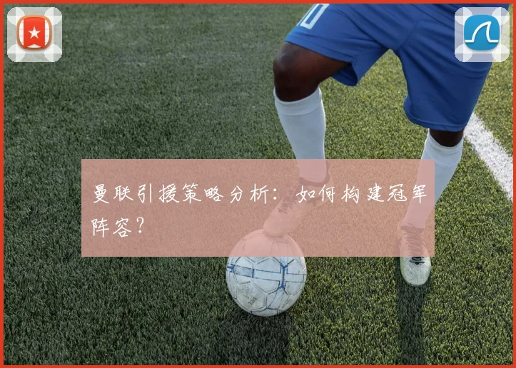 曼联引援策略分析：如何构建冠军阵容？