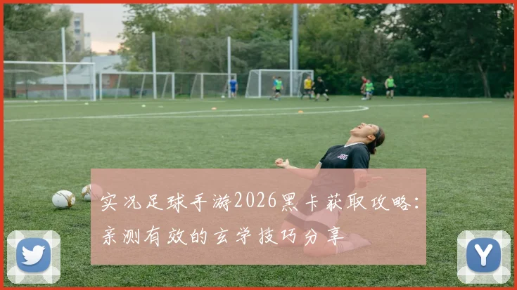 实况足球手游2026黑卡获取攻略:亲测有效的玄学技巧分享