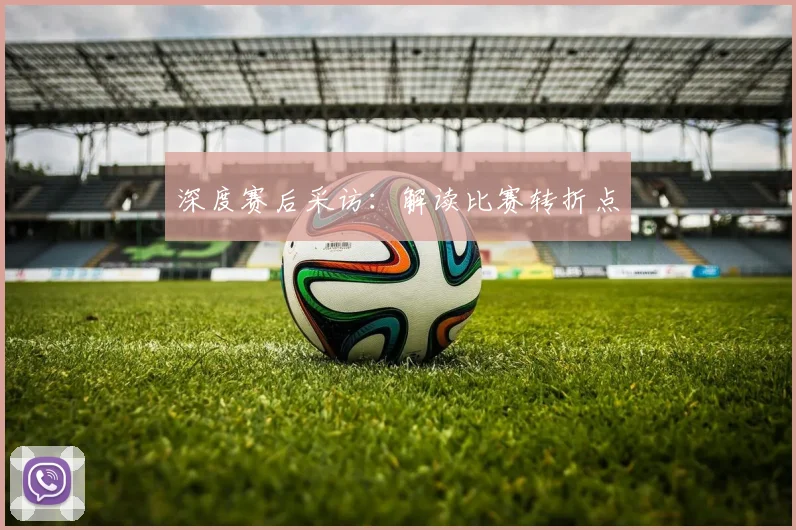 深度赛后采访：解读比赛转折点