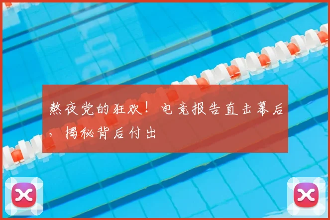 熬夜党的狂欢!电竞报告直击幕后,揭秘背后付出