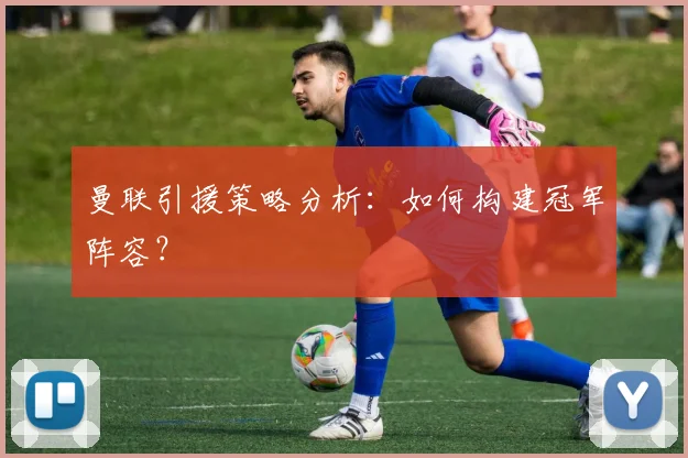 曼联引援策略分析:如何构建冠军阵容?
