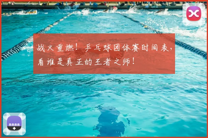 战火重燃！乒乓球团体赛时间表，看谁是真正的王者之师！