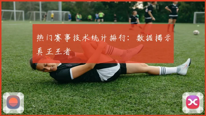 热门赛事技术统计排行：数据揭示真正王者