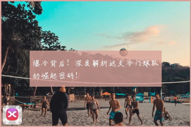 爆冷背后!深度解析这支冷门球队的崛起密码!